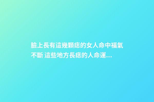 臉上長有這幾顆痣的女人命中福氣不斷 這些地方長痣的人命運好